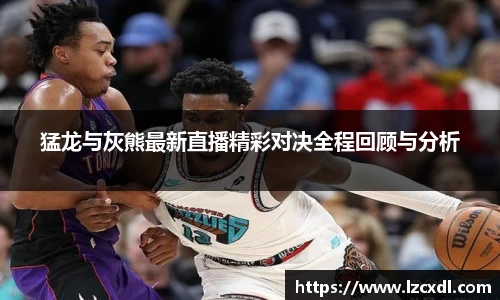 猛龙与灰熊最新直播精彩对决全程回顾与分析