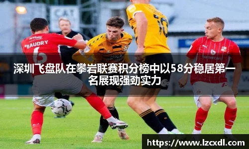 深圳飞盘队在攀岩联赛积分榜中以58分稳居第一名展现强劲实力